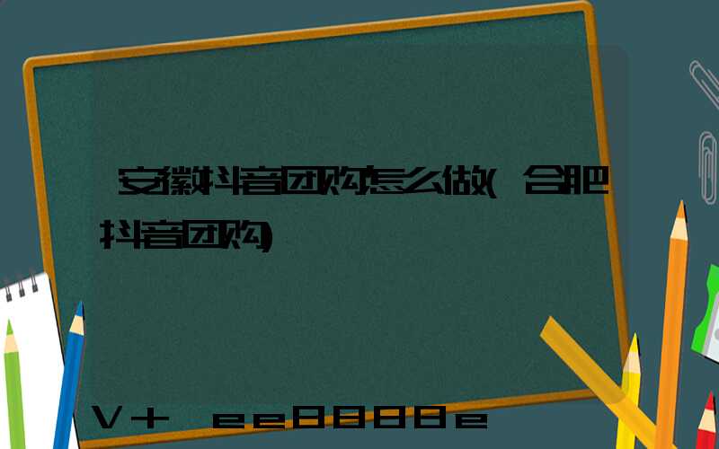 安徽抖音团购怎么做(合肥抖音团购)