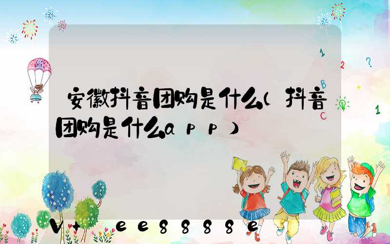 安徽抖音团购是什么(抖音团购是什么app)