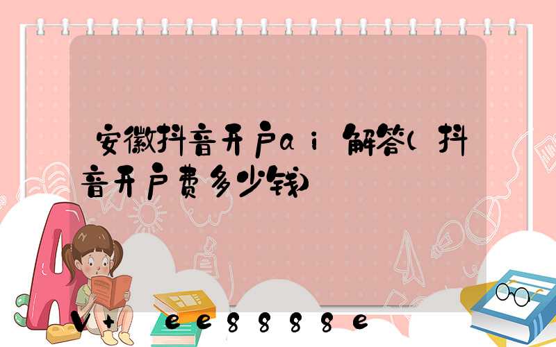 安徽抖音开户ai解答(抖音开户费多少钱)
