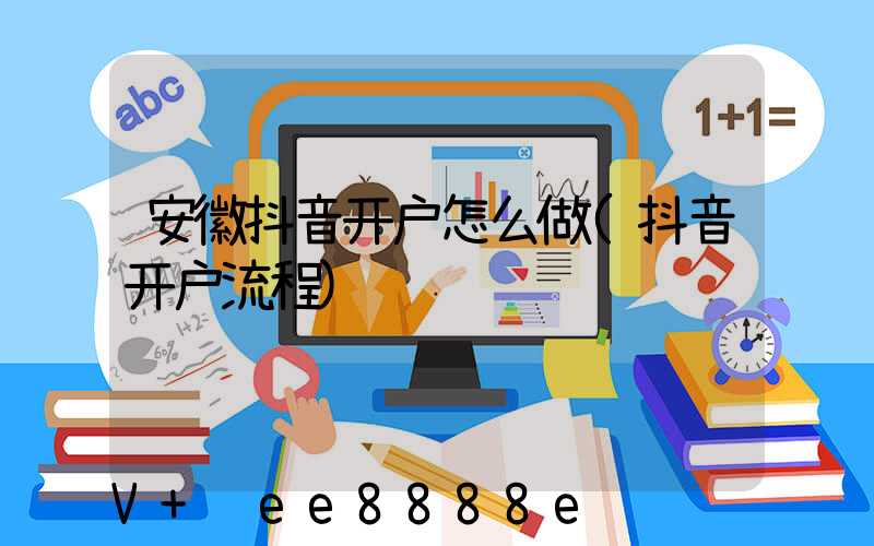 安徽抖音开户怎么做(抖音开户流程)