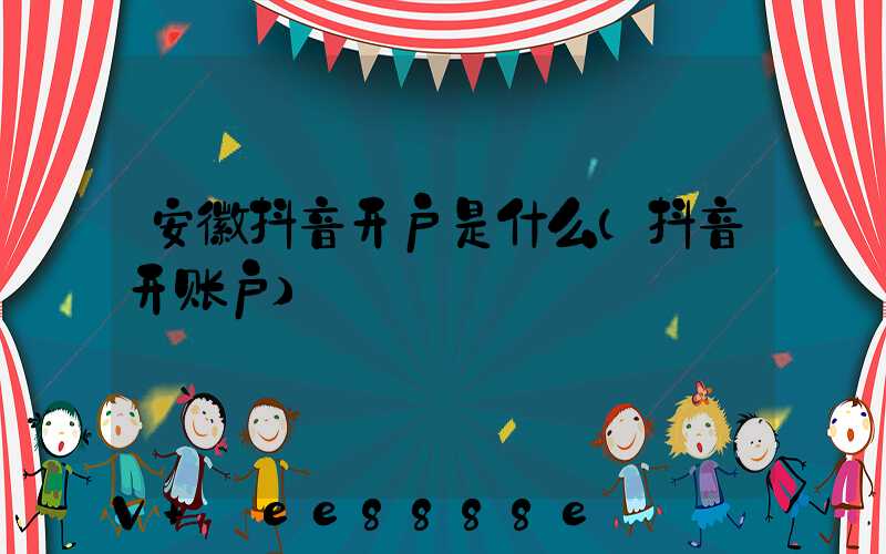 安徽抖音开户是什么(抖音开账户)