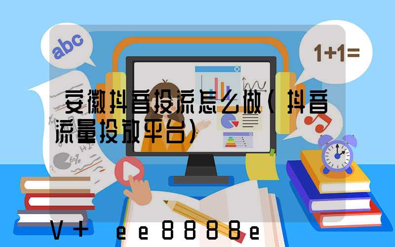 安徽抖音投流怎么做(抖音流量投放平台)