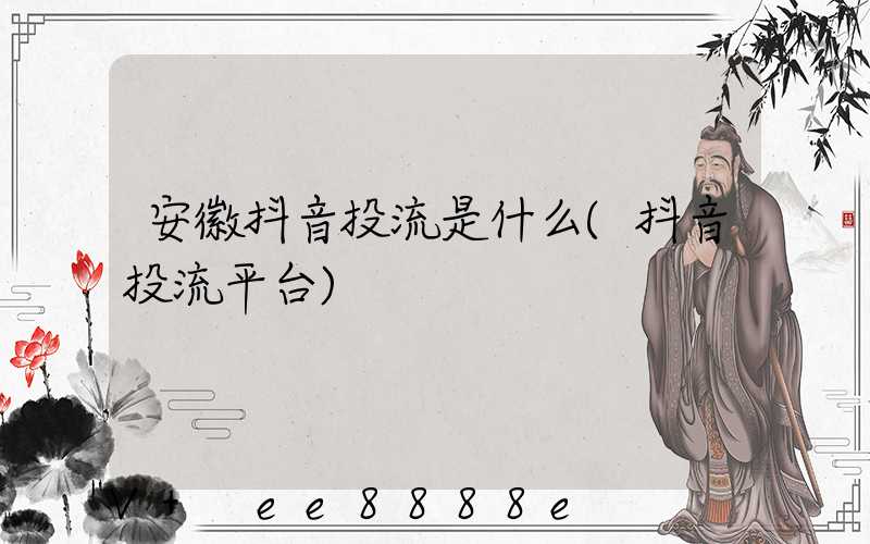 安徽抖音投流是什么(抖音投流平台)
