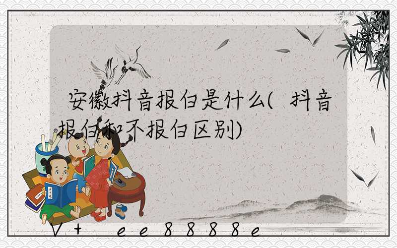 安徽抖音报白是什么(抖音报白和不报白区别)