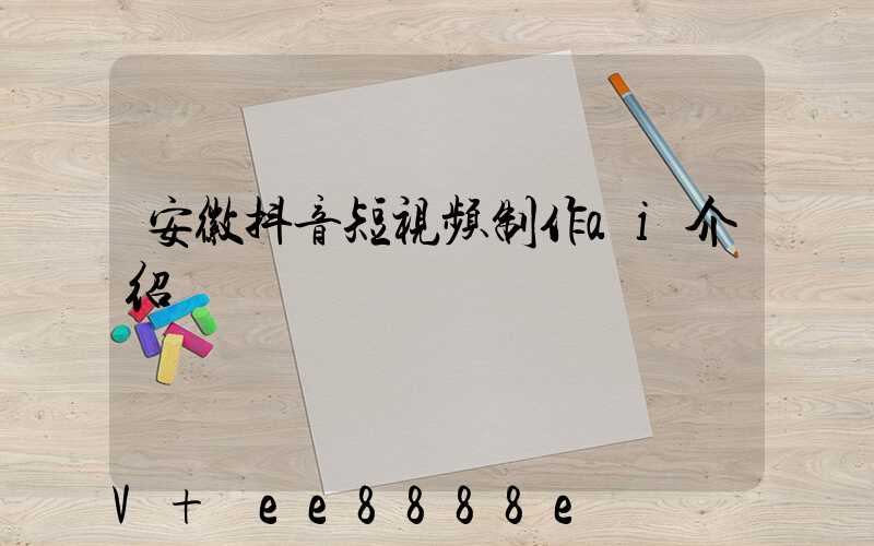 安徽抖音短视频制作ai介绍