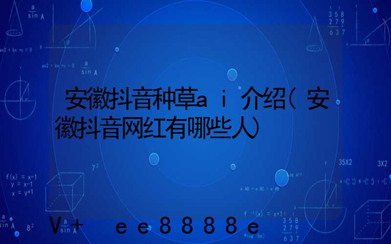 安徽抖音种草ai介绍(安徽抖音网红有哪些人)