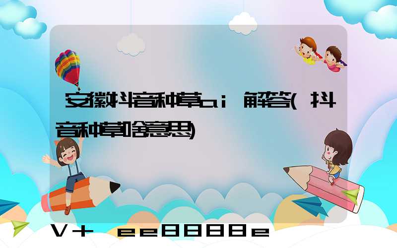 安徽抖音种草ai解答(抖音种草啥意思)