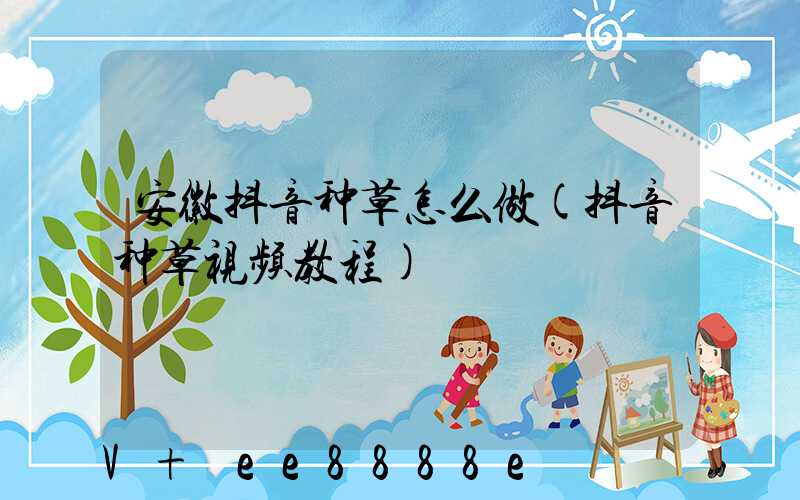 安徽抖音种草怎么做(抖音种草视频教程)