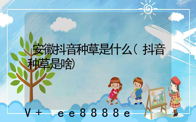 安徽抖音种草是什么(抖音种草是啥)