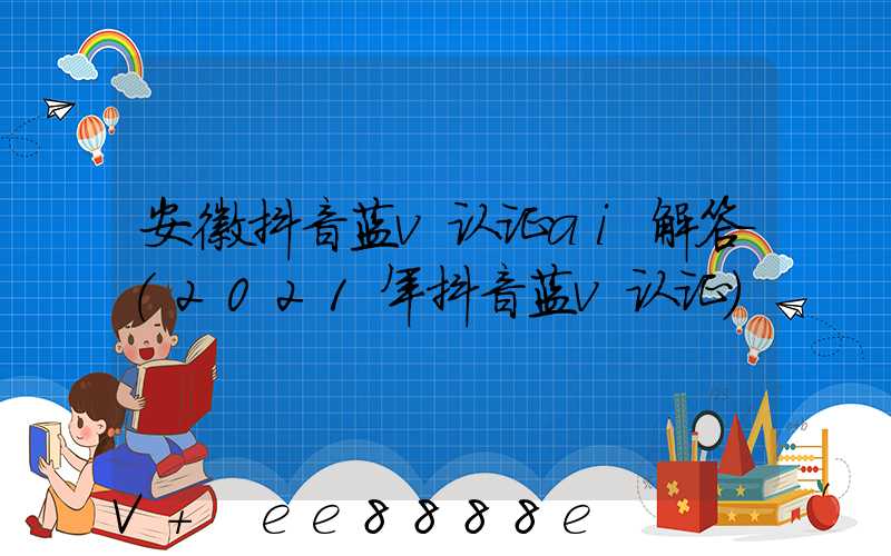 安徽抖音蓝v认证ai解答(2021年抖音蓝v认证)