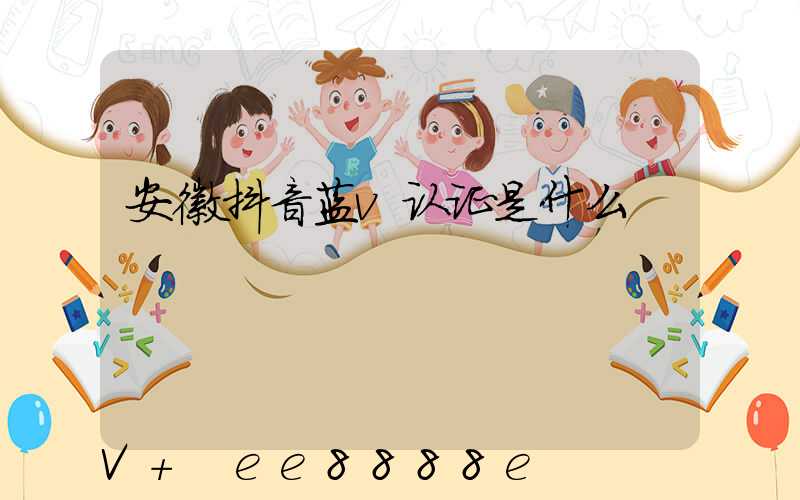 安徽抖音蓝v认证是什么