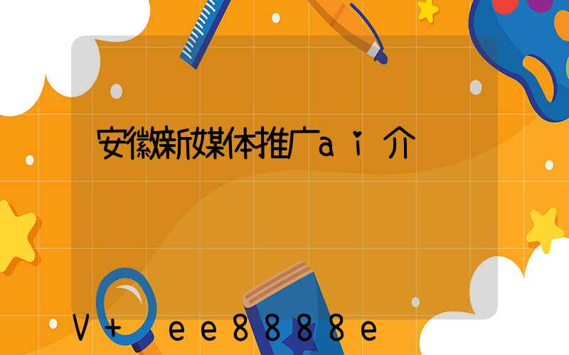 安徽新媒体推广ai介绍