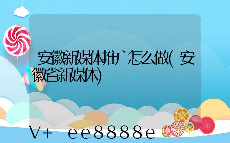 安徽新媒体推广怎么做(安徽省新媒体)