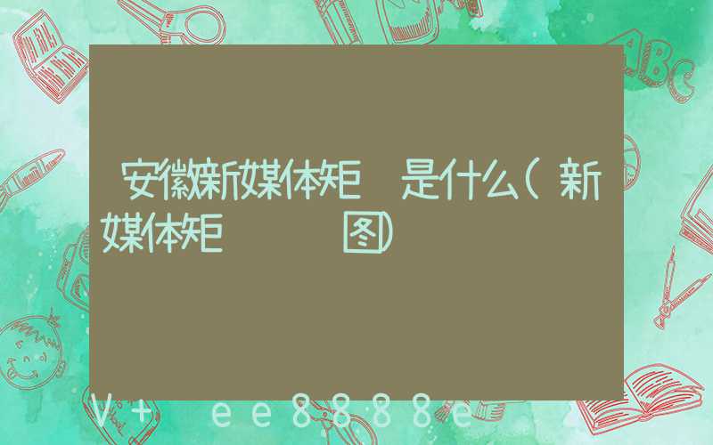 安徽新媒体矩阵是什么(新媒体矩阵阵营图)