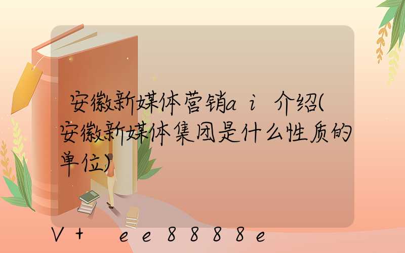 安徽新媒体营销ai介绍(安徽新媒体集团是什么性质的单位)