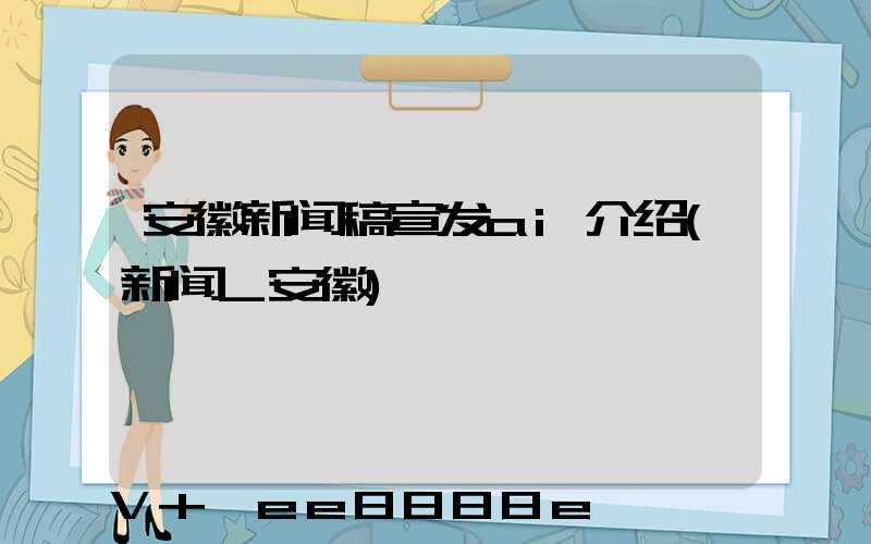 安徽新闻稿宣发ai介绍(新闻_安徽)