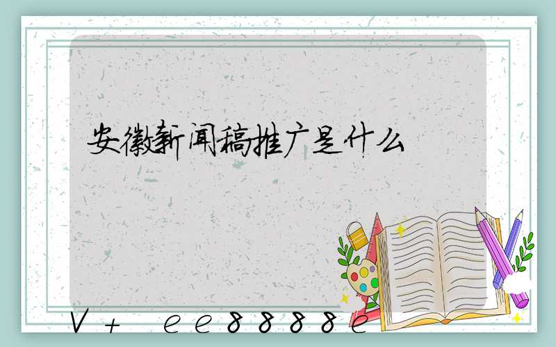 安徽新闻稿推广是什么