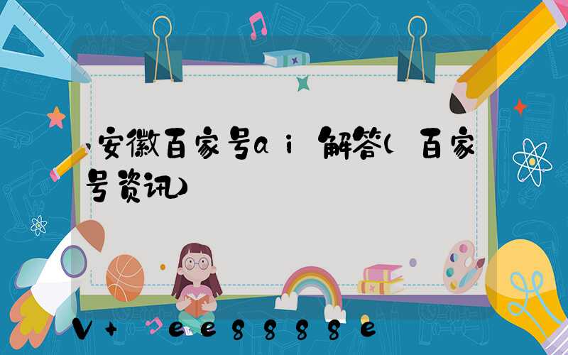 安徽百家号ai解答(百家号资讯)