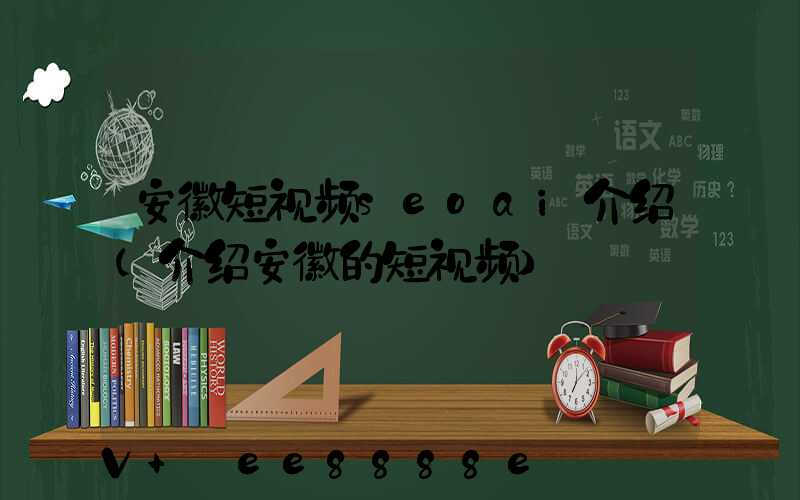 安徽短视频seoai介绍(介绍安徽的短视频)