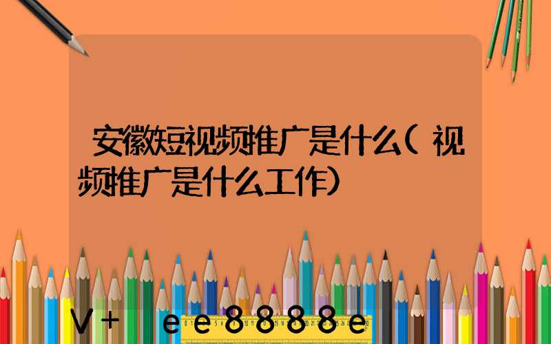 安徽短视频推广是什么(视频推广是什么工作)