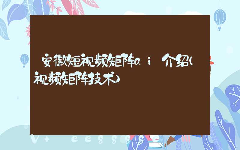 安徽短视频矩阵ai介绍(视频矩阵技术)