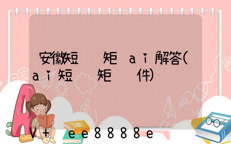安徽短视频矩阵ai解答(ai短视频矩阵软件)