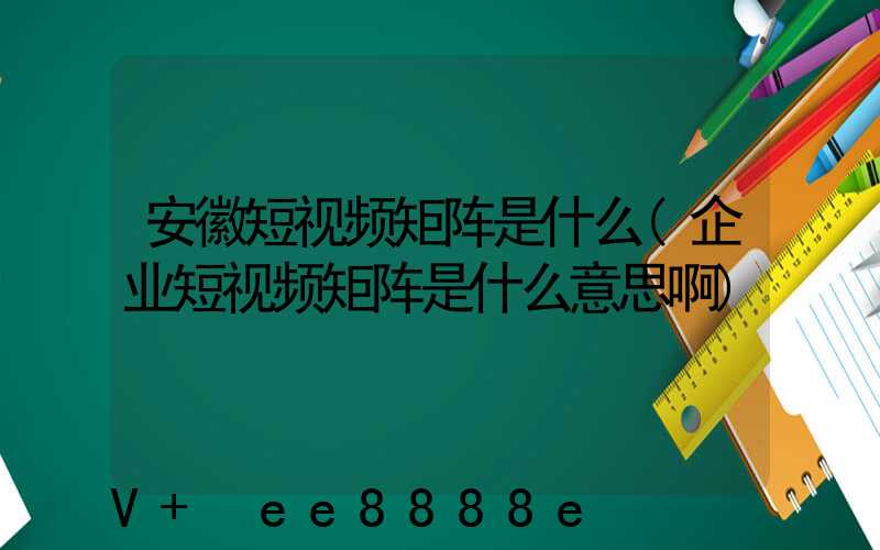 安徽短视频矩阵是什么(企业短视频矩阵是什么意思啊)
