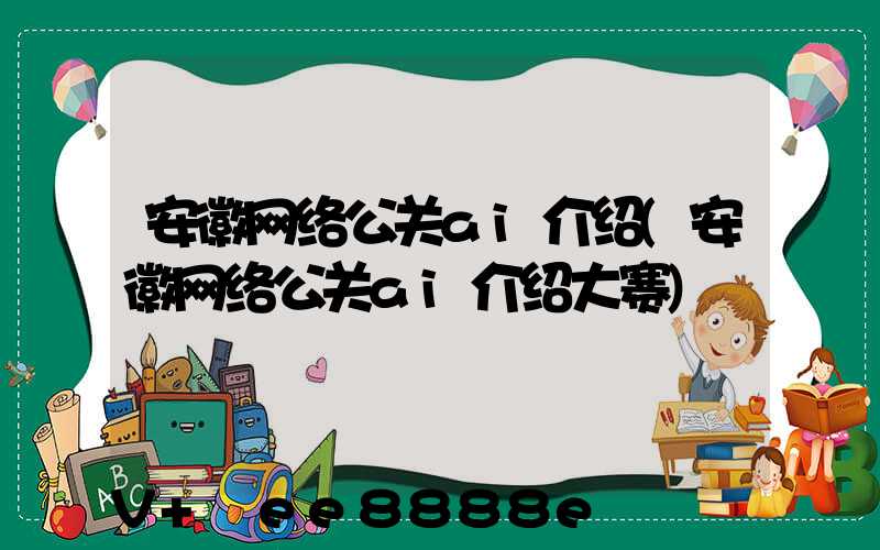 安徽网络公关ai介绍(安徽网络公关ai介绍大赛)