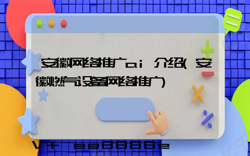 安徽网络推广ai介绍(安徽燃气设备网络推广)