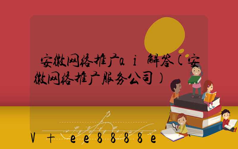 安徽网络推广ai解答(安徽网络推广服务公司)
