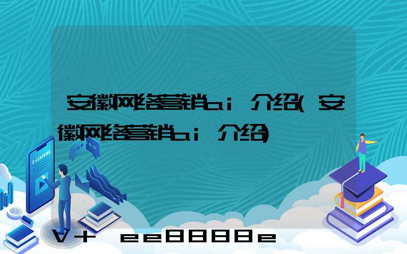 安徽网络营销ai介绍(安徽网络营销ai介绍)