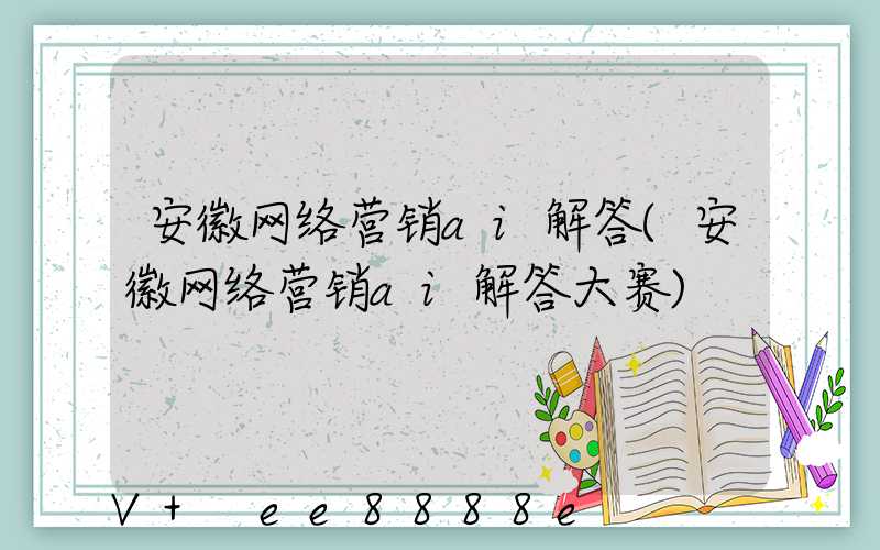 安徽网络营销ai解答(安徽网络营销ai解答大赛)