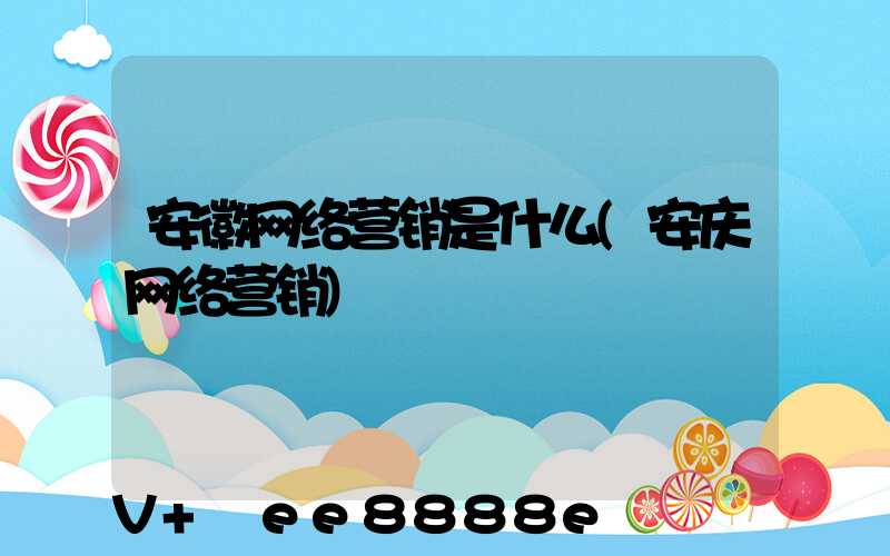 安徽网络营销是什么(安庆网络营销)