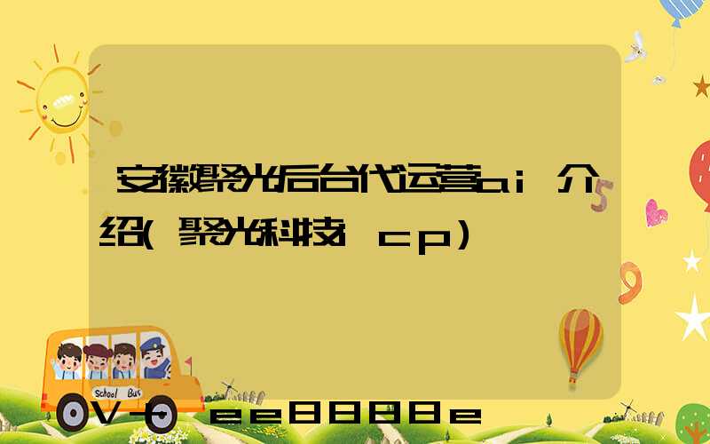 安徽聚光后台代运营ai介绍(聚光科技icp)