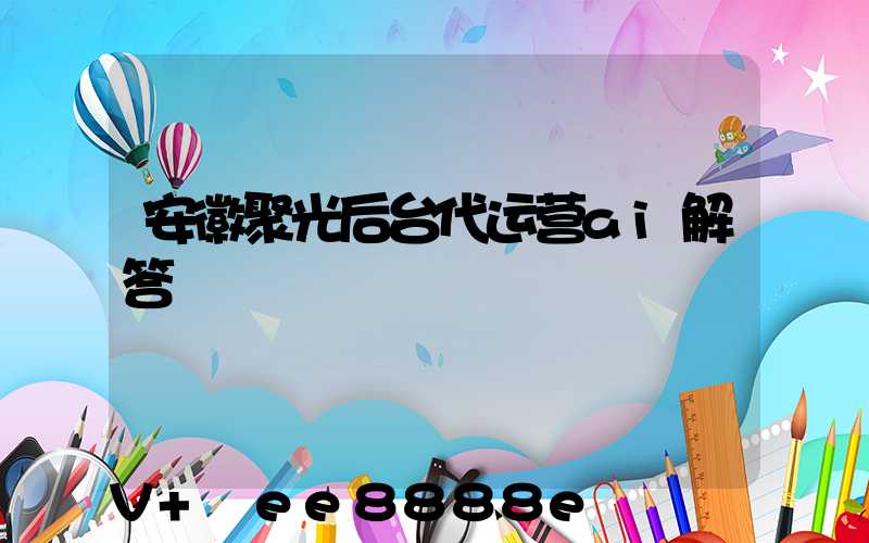 安徽聚光后台代运营ai解答