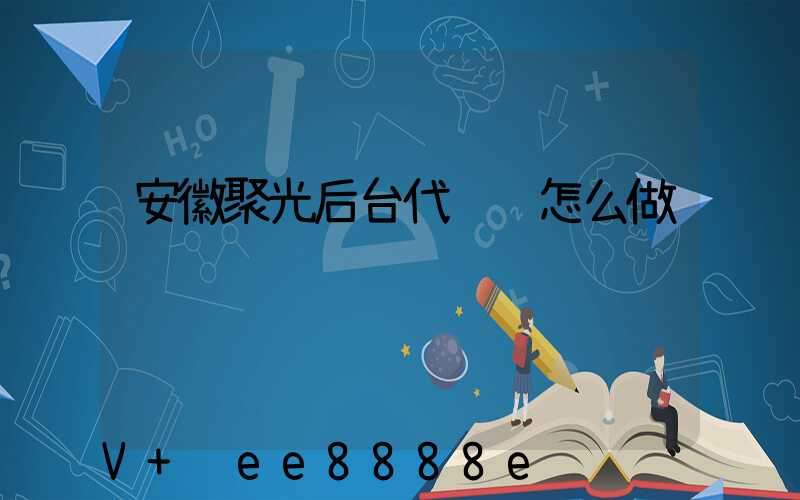 安徽聚光后台代运营怎么做