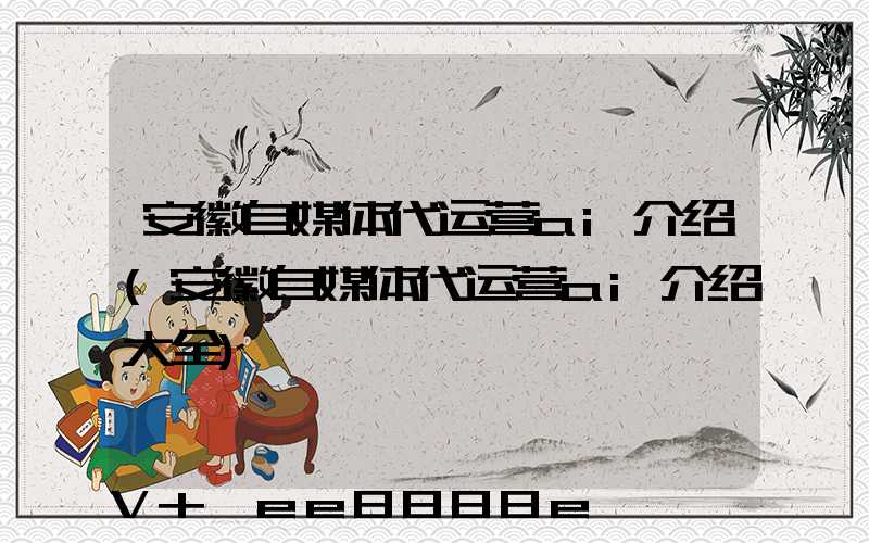 安徽自媒体代运营ai介绍(安徽自媒体代运营ai介绍大全)