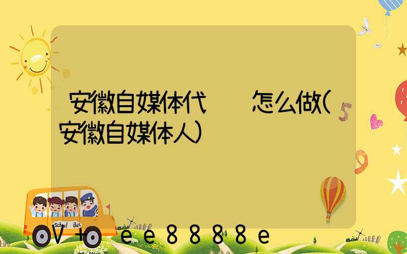 安徽自媒体代运营怎么做(安徽自媒体人)