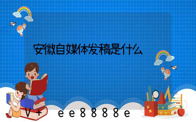 安徽自媒体发稿是什么