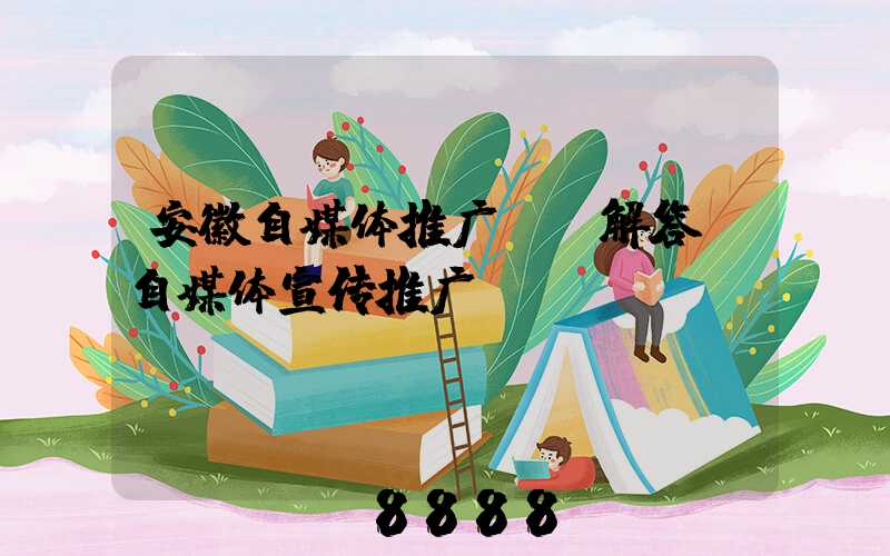 安徽自媒体推广ai解答(自媒体宣传推广)