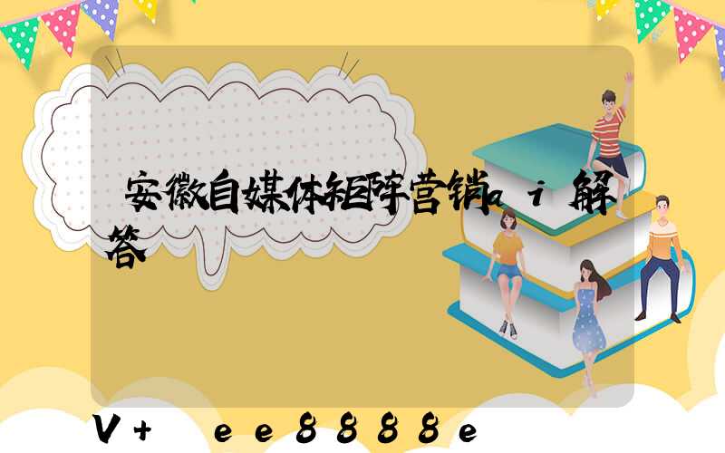 安徽自媒体矩阵营销ai解答