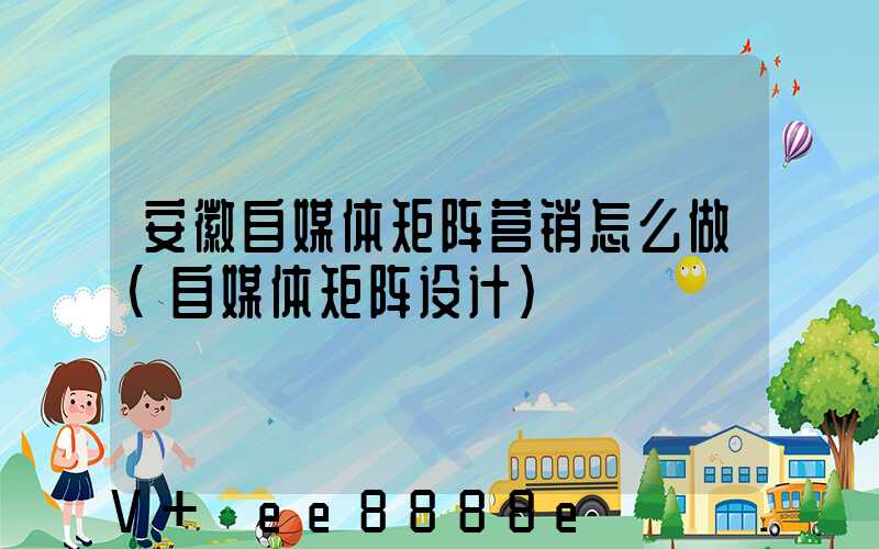 安徽自媒体矩阵营销怎么做(自媒体矩阵设计)
