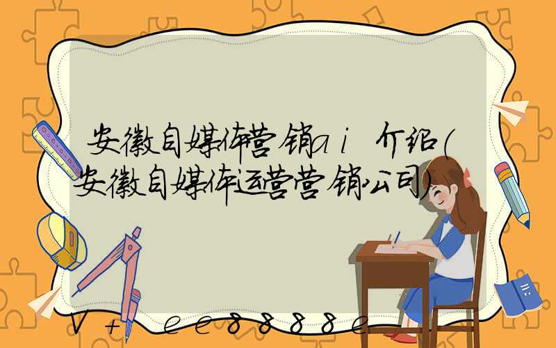 安徽自媒体营销ai介绍(安徽自媒体运营营销公司)