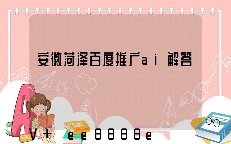 安徽菏泽百度推广ai解答
