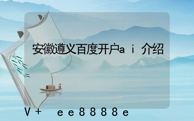 安徽遵义百度开户ai介绍