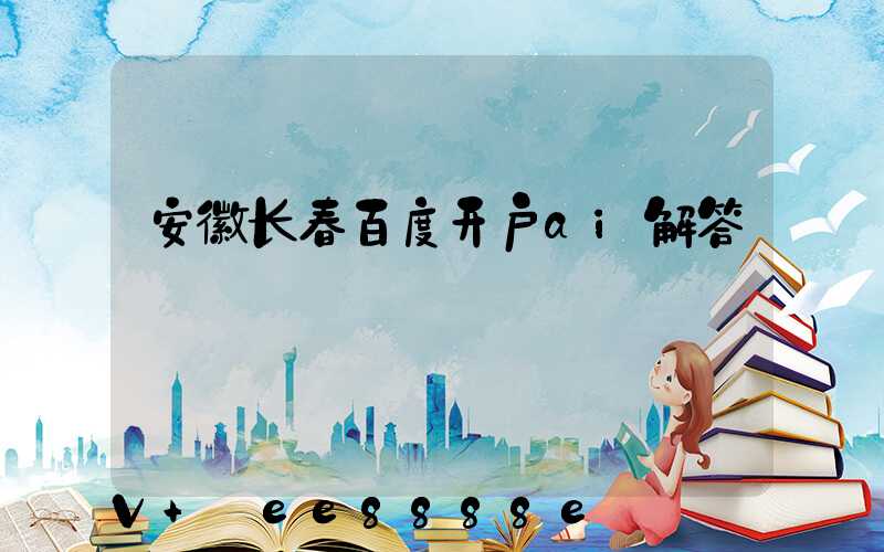 安徽长春百度开户ai解答