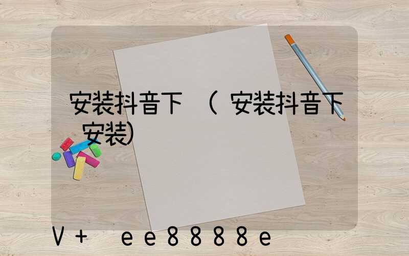 安装抖音下载(安装抖音下载安装)