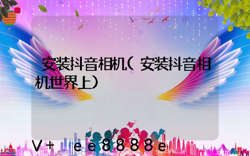 安装抖音相机(安装抖音相机世界上)