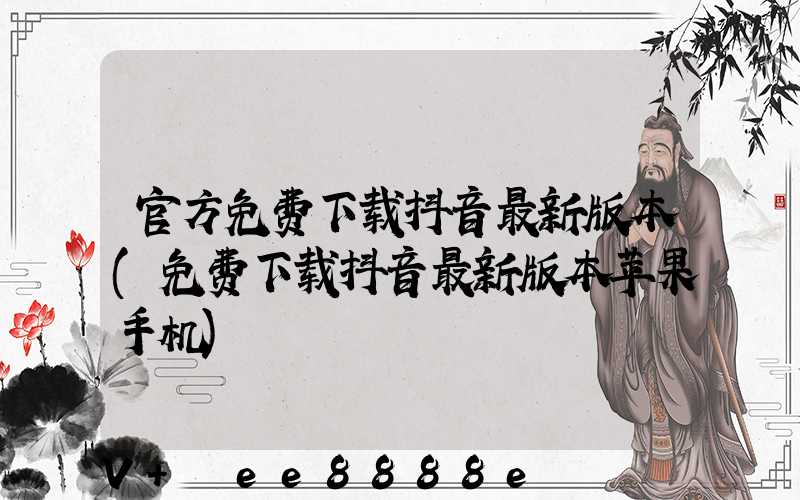 官方免费下载抖音最新版本(免费下载抖音最新版本苹果手机)