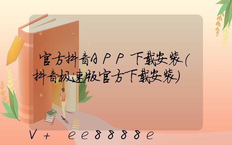 官方抖音APP下载安装(抖音极速版官方下载安装)
